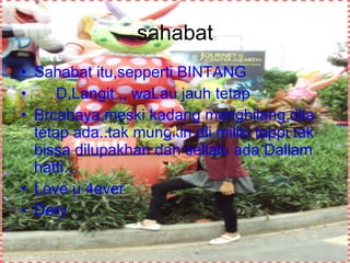 sahabat Sahabat itu,sepperti BINTANG D,Langit ,, waLau jauh tetap Brcahaya,meski kadang menghilang,diia tetap ada..tak mungkin dii miliki tappi tak bissa dilupakhan dan sellalu ada Dallam hatti… Love u 4ever Dery 