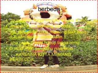 berbeda ,munggkhin baggi mu qhu sLLalu sLaah,,, .mungkhin ini memang berbbda,, ,Kni qhu sddar cntta memang takk bssa d,JLanni dgaan perbbDaan,,, .qhu cbba JLanni hduup tanpa mmu.. D,attas pdiih yang qhu rssa khan  KARENNA KITTA MEMANG BERBEDDA.  