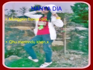 HANYA DIA Munggkin hanya diia,, Qhu merinndu khan,x… 