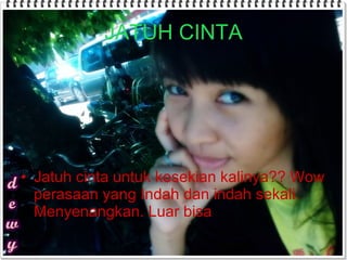 JATUH CINTA Jatuh cinta untuk kesekian kalinya?? Wow perasaan yang Indah dan indah sekali. Menyenangkan. Luar bisa  