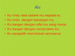 aku Ku rindu rasa saiiank mu kepada ku Ku rindu  dengan kekangan mu Ku kangen dengan sifat mu yang manja Ku kangen dengan canda tawa mu Ku sangadth merindukan semuanya 