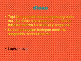 diaaa Tapi kku gg boleh terus bergantung pada mu ..ku harus bisa tanpa mu……dan ku buktikan bahwa ku bisahidup tanpa mu Ku harus berjalan kedepan meski ku sangatddh merindukan mu Luphz 4 ever 