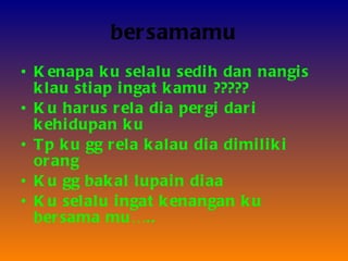 bersamamu Kenapa ku selalu sedih dan nangis klau stiap ingat kamu ????? Ku harus rela dia pergi dari kehidupan ku  Tp ku gg rela kalau dia dimiliki orang  Ku gg bakal lupain diaa Ku selalu ingat kenangan ku bersama mu….. 