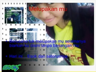 Melupakan mu Berusaha tuk melupakan mu selamanya biarkan ku disini tanpa bayangan mu Hari ini .. Esok dan seterusnya 
