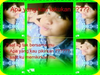 Apa yang kau lakukan ????? Saat ku tak bersama mu Apa yang kau pikirkan ?????? saat ku memikirkan mu 
