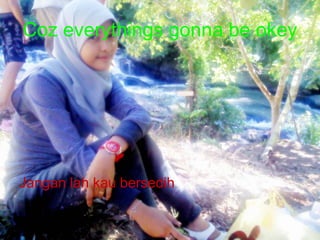 Coz everythings gonna be okey Jangan lah kau bersedih 