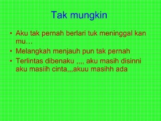 Tak mungkin   Aku tak pernah berlari tuk meninggal kan mu… Melangkah menjauh pun tak pernah  Terlintas dibenaku ,,,, aku masih disinni aku masiih cinta,,,akuu masihh ada  