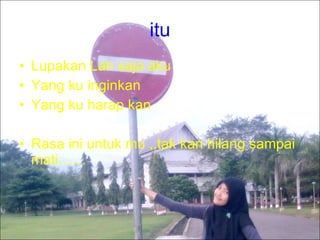 itu Lupakan Lah saja aku  Yang ku inginkan  Yang ku harap kan  Rasa ini untuk mu ,,tak kan hilang sampai mati…… 