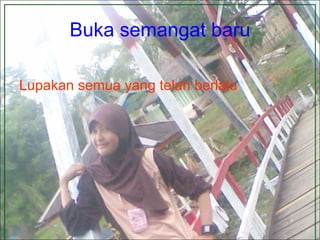 Buka semangat baru Lupakan semua yang telah berlalu 