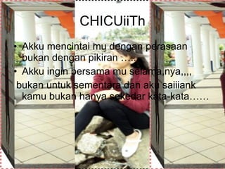 CHICUiiTh Akku mencintai mu dengan perasaan bukan dengan pikiran ….. Akku ingin bersama mu selama,nya,,,, bukan untuk sementara dan aku saiiiank kamu bukan hanya sekedar kata-kata…… 