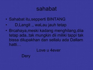 sahabat Sahabat itu,sepperti BINTANG D,Langit ,, waLau jauh tetap Brcahaya,meski kadang menghilang,diia tetap ada..tak mungkin dii miliki tappi tak bissa dilupakhan dan sellalu ada Dallam hatti… Love u 4ever Dery  