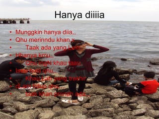 Hanya diiiia Munggkin hanya diia,, Qhu merinndu khan,x… Taak ada yang Lain.. Hhanya kmu,, Qhu ingN khau taau, Isssi hatii qhu,, Khau Lah yang trakhir  dLam hdup qhu… taak khan prnnah ada,,, 