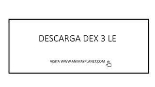 DESCARGA DEX 3 LE
VISITA WWW.ANIMAYPLANET.COM
 