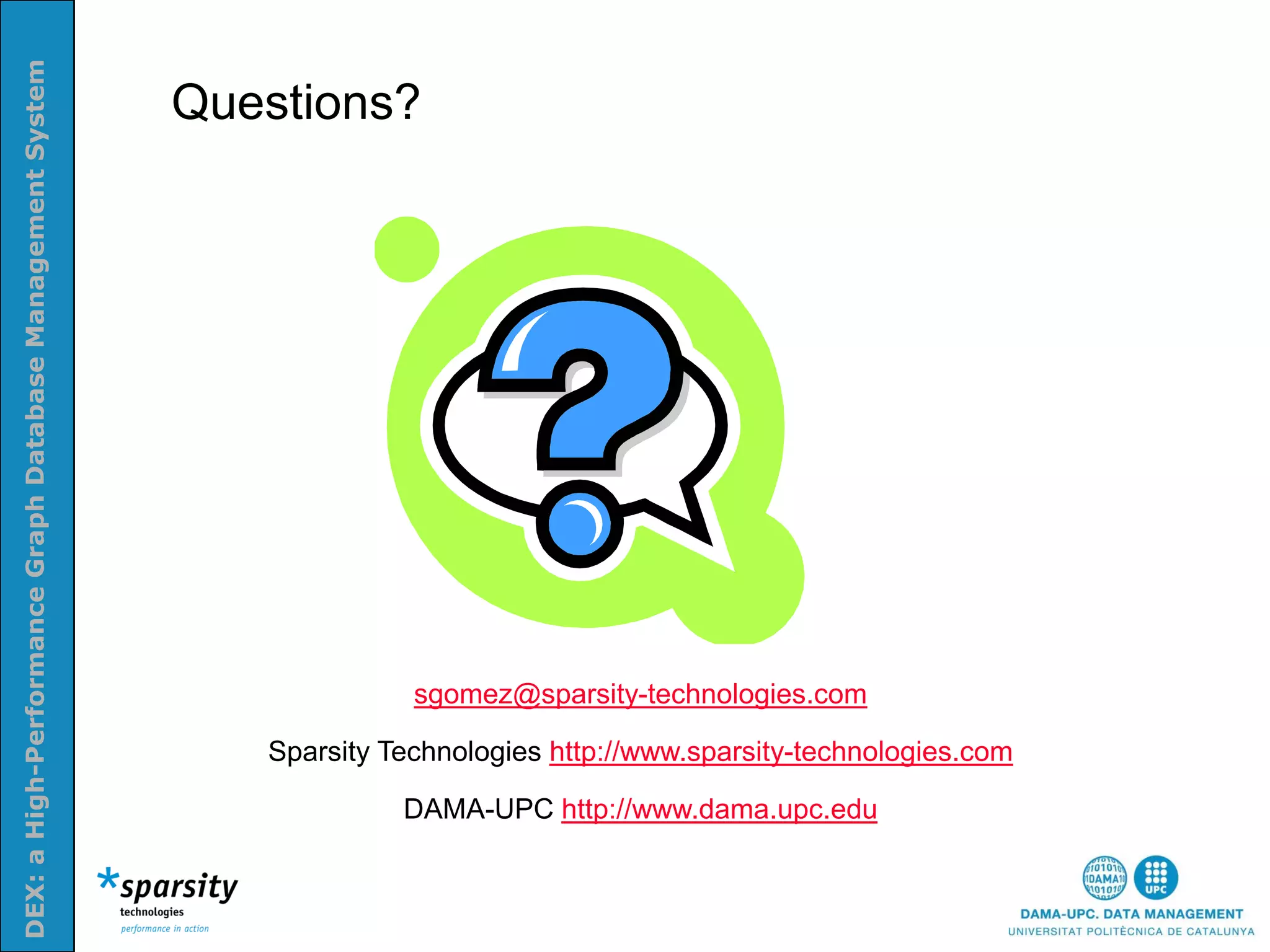 DEX: a High-Performance Graph Database Management System


                                                           Questions?
Nom e la presenatació o altra info (opcional)




                                                                         sgomez@sparsity-technologies.com

                                                              Sparsity Technologies http://www.sparsity-technologies.com

                                                                        DAMA-UPC http://www.dama.upc.edu
 