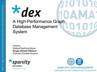 DEX: a High-Performance Graph Database Management System




                                                           A High-Performance Graph
                                                           Database Management
                                                           System


                                                           Authors:
                                                           Norbert Martínez-Bazan
                                                           Sergio Gómez-Villamor
                                                           Francesc Escalé-Claveras
 
