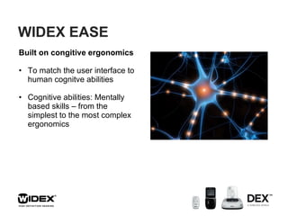 WIDEX EASE  Built on congitive ergonomics To match the user interface to human cognitve abilities Cognitive abilities: Mentally based skills – from the simplest to the most complex ergonomics 