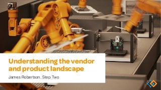 Understanding the vendor
and product landscape
James Robertson, Step Two
 
