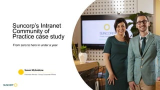 1
Suncorp’s Intranet
Community of
Practice case study
Susan McAndrew
From zero to hero in under a year
 