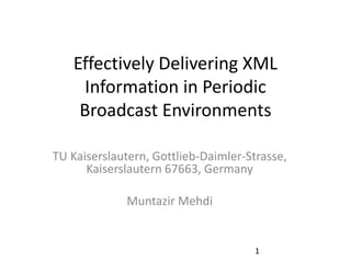 Effectively Delivering XML
Information in Periodic
Broadcast Environments
TU Kaiserslautern, Gottlieb-Daimler-Strasse,
Kaiserslautern 67663, Germany
Muntazir Mehdi
1
 