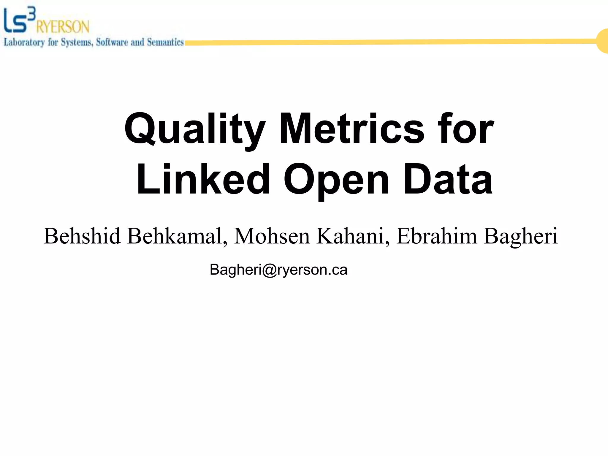 Behshid Behkamal, Mohsen Kahani, Ebrahim Bagheri
Quality Metrics for
Linked Open Data
Bagheri@ryerson.ca
 