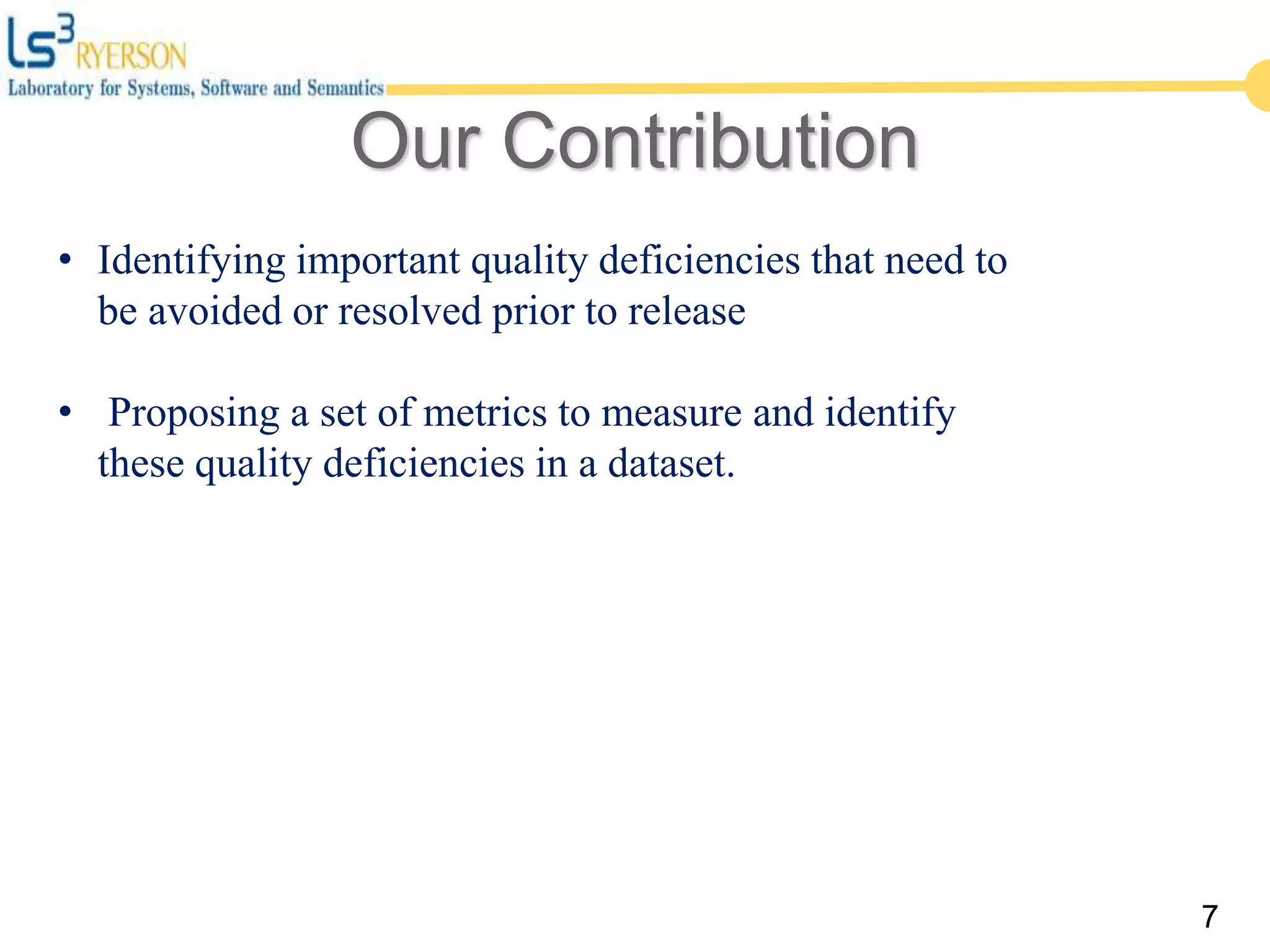 Our Contribution
7
• Identifying important quality deficiencies that need to
be avoided or resolved prior to release
• Proposing a set of metrics to measure and identify
these quality deficiencies in a dataset.
 