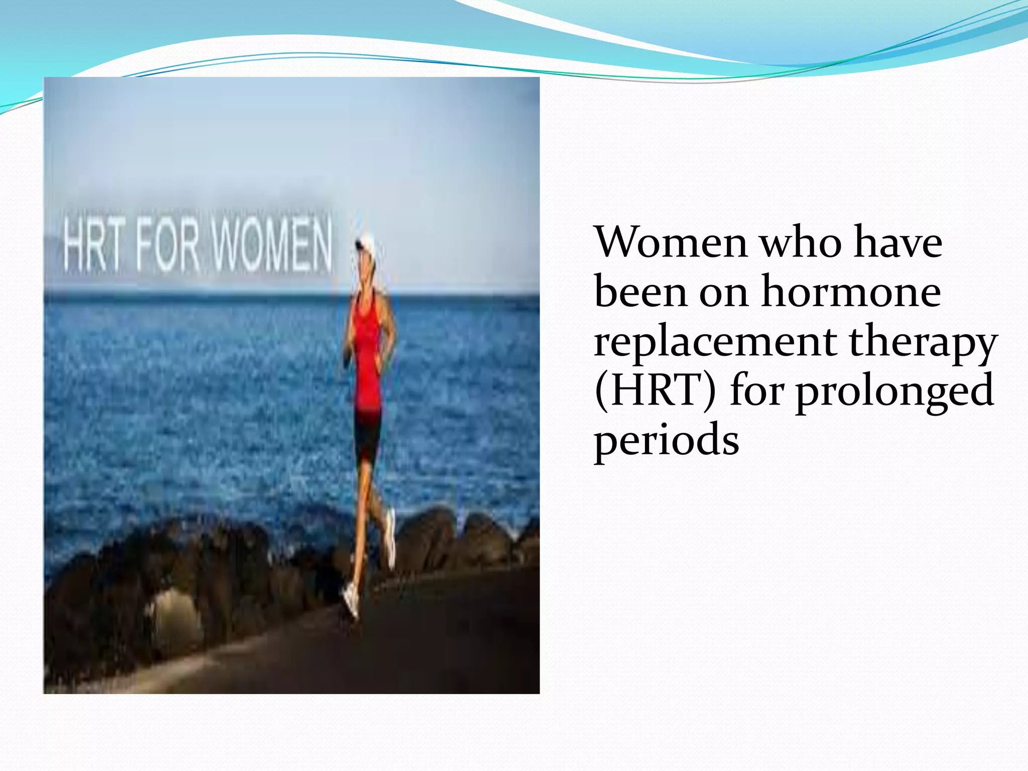 Women who have
been on hormone
replacement therapy
(HRT) for prolonged
periods

 