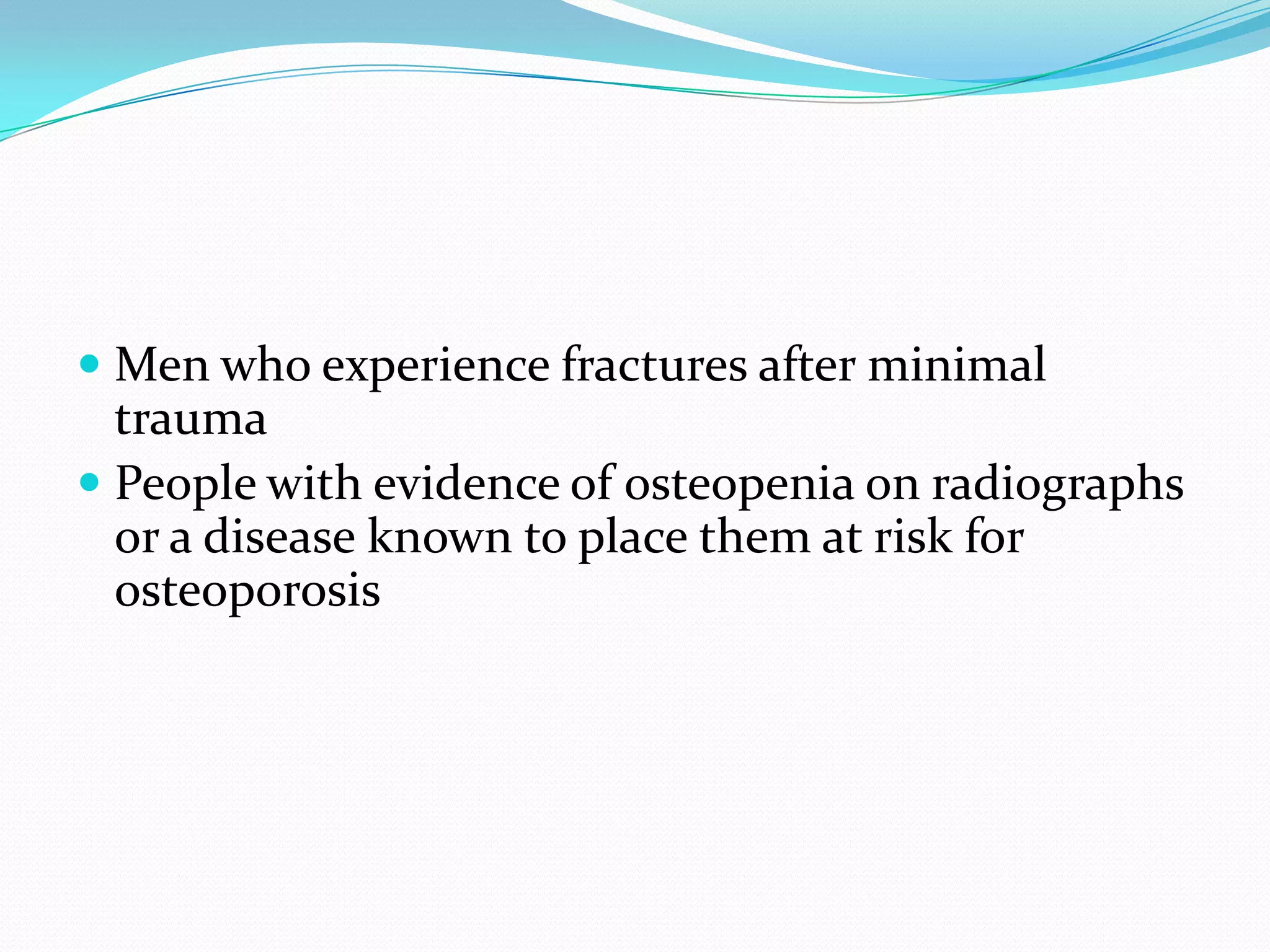  Men who experience fractures after minimal
trauma
 People with evidence of osteopenia on radiographs

or a disease known to place them at risk for
osteoporosis

 