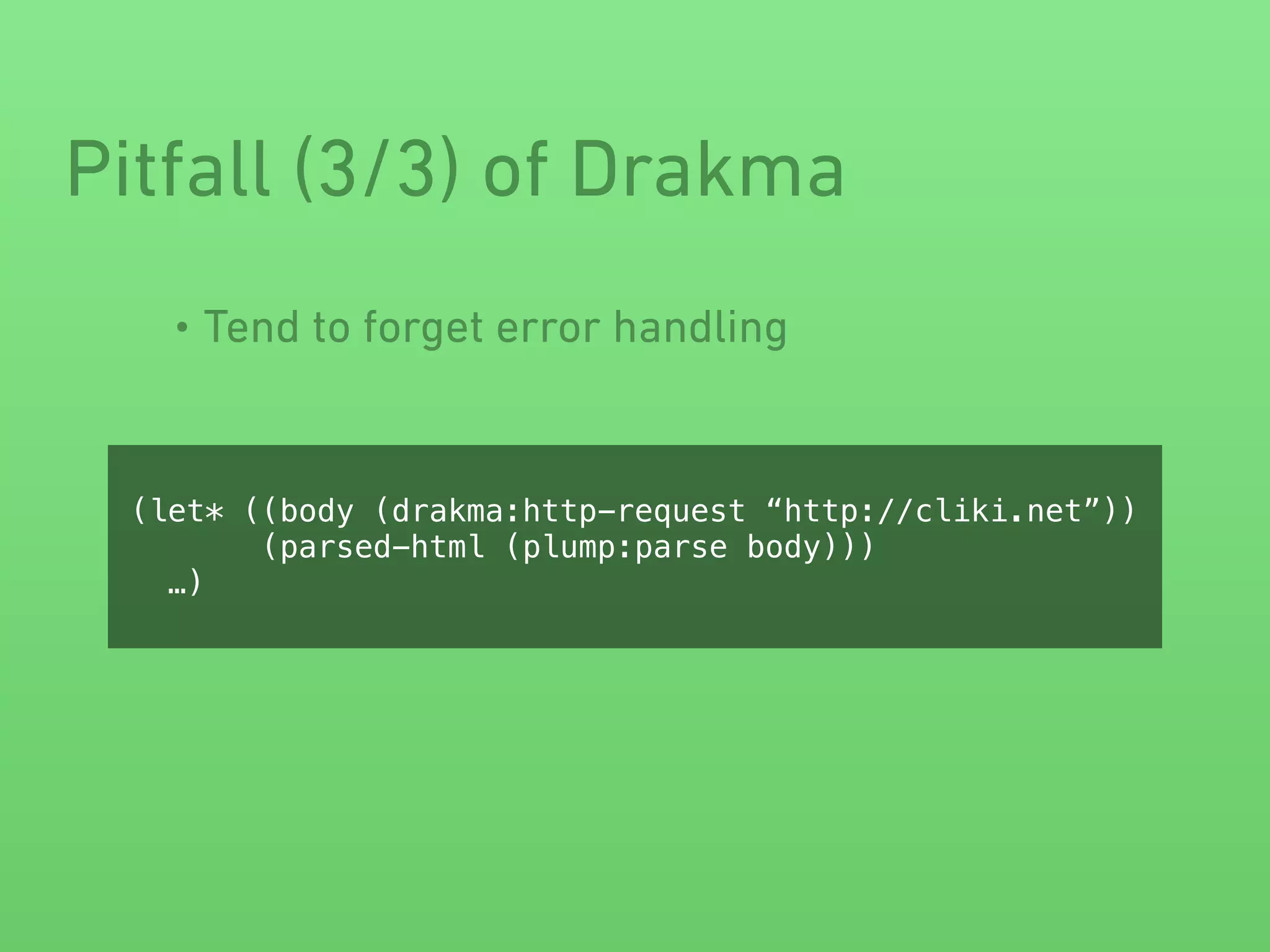 • Tend to forget error handling
Pitfall (3/3) of Drakma
(let* ((body (drakma:http-request “http://cliki.net”))
(parsed-html (plump:parse body)))
…)
 