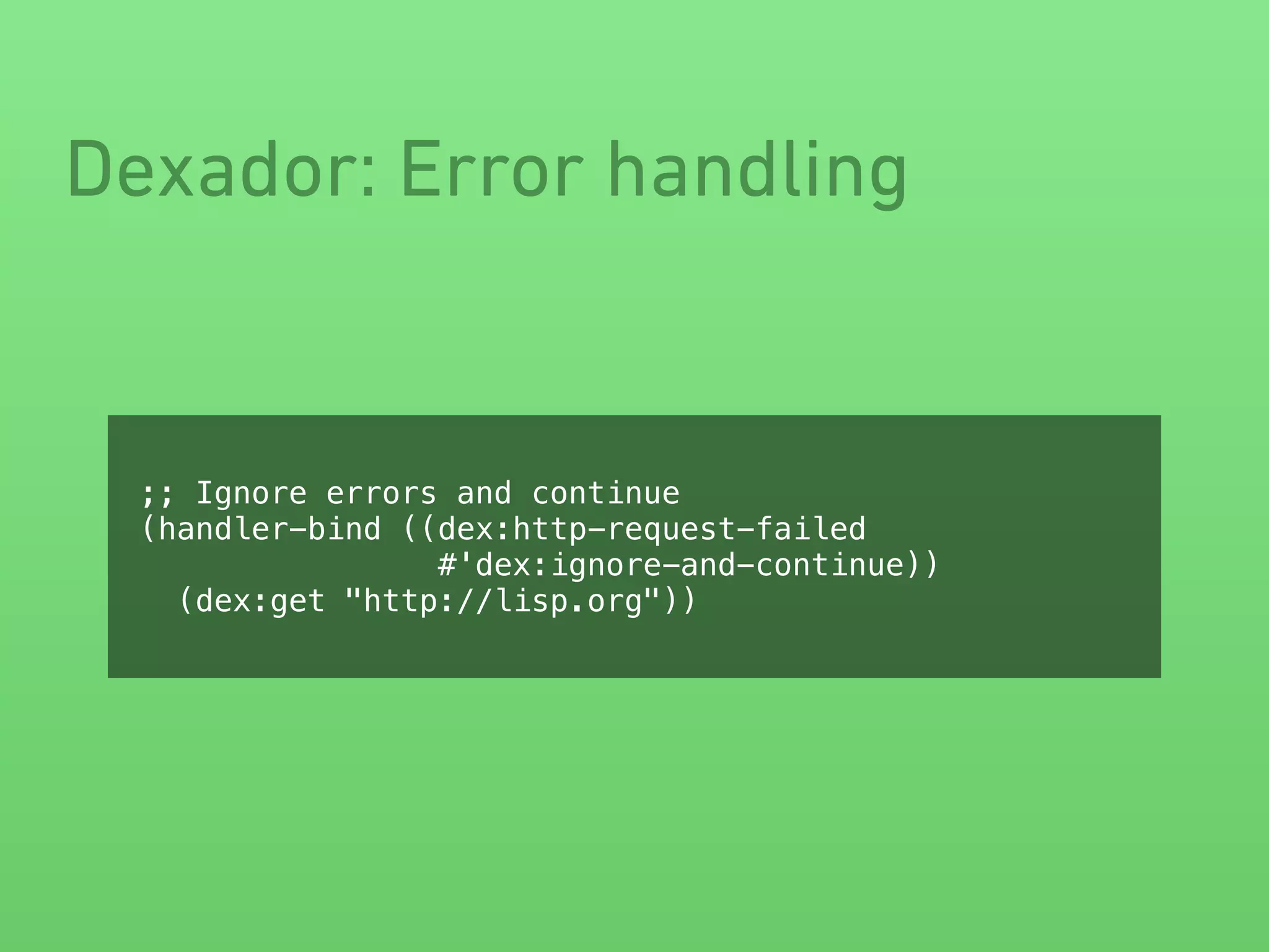 Dexador: Error handling
;; Ignore errors and continue
(handler-bind ((dex:http-request-failed
#'dex:ignore-and-continue))
(dex:get "http://lisp.org"))
 