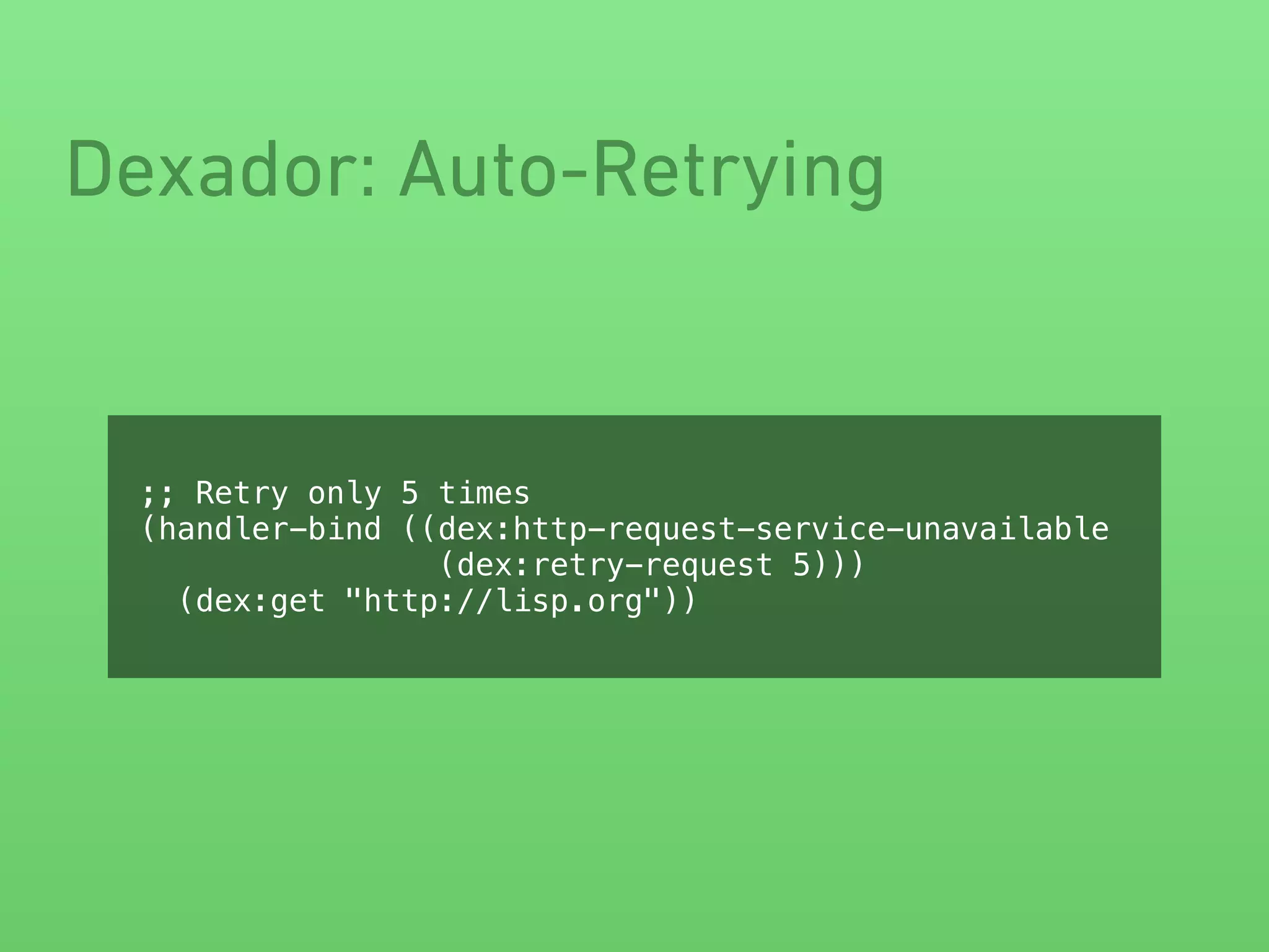 Dexador: Auto-Retrying
;; Retry only 5 times
(handler-bind ((dex:http-request-service-unavailable
(dex:retry-request 5)))
(dex:get "http://lisp.org"))
 