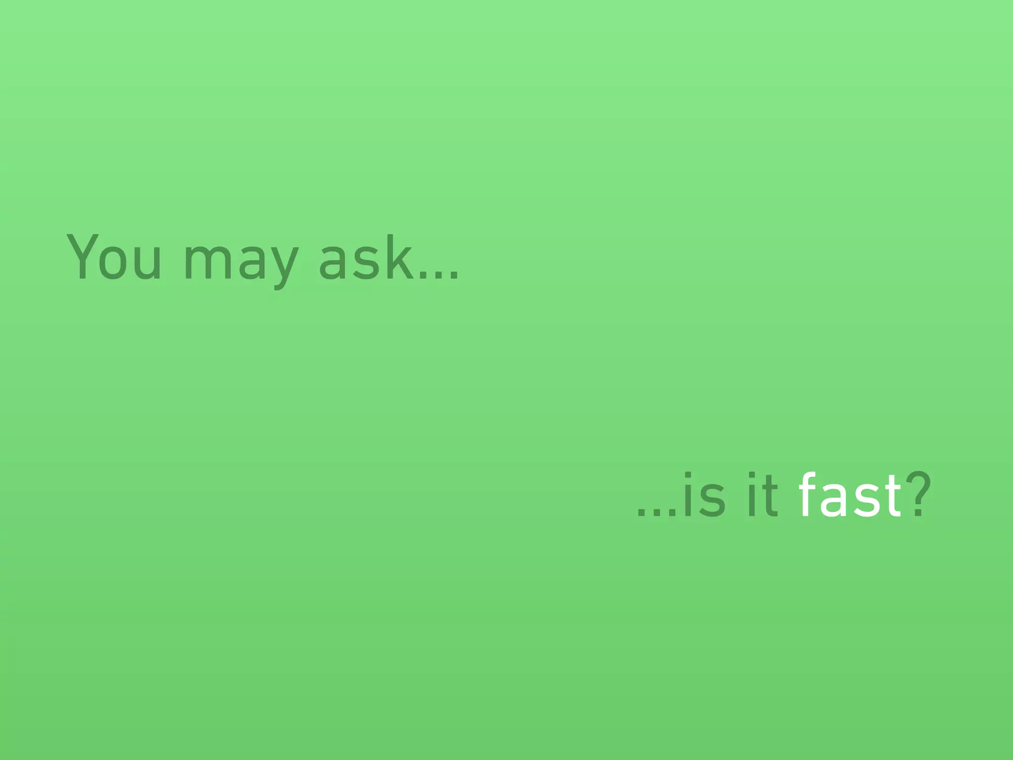 You may ask…
…is it fast?
 