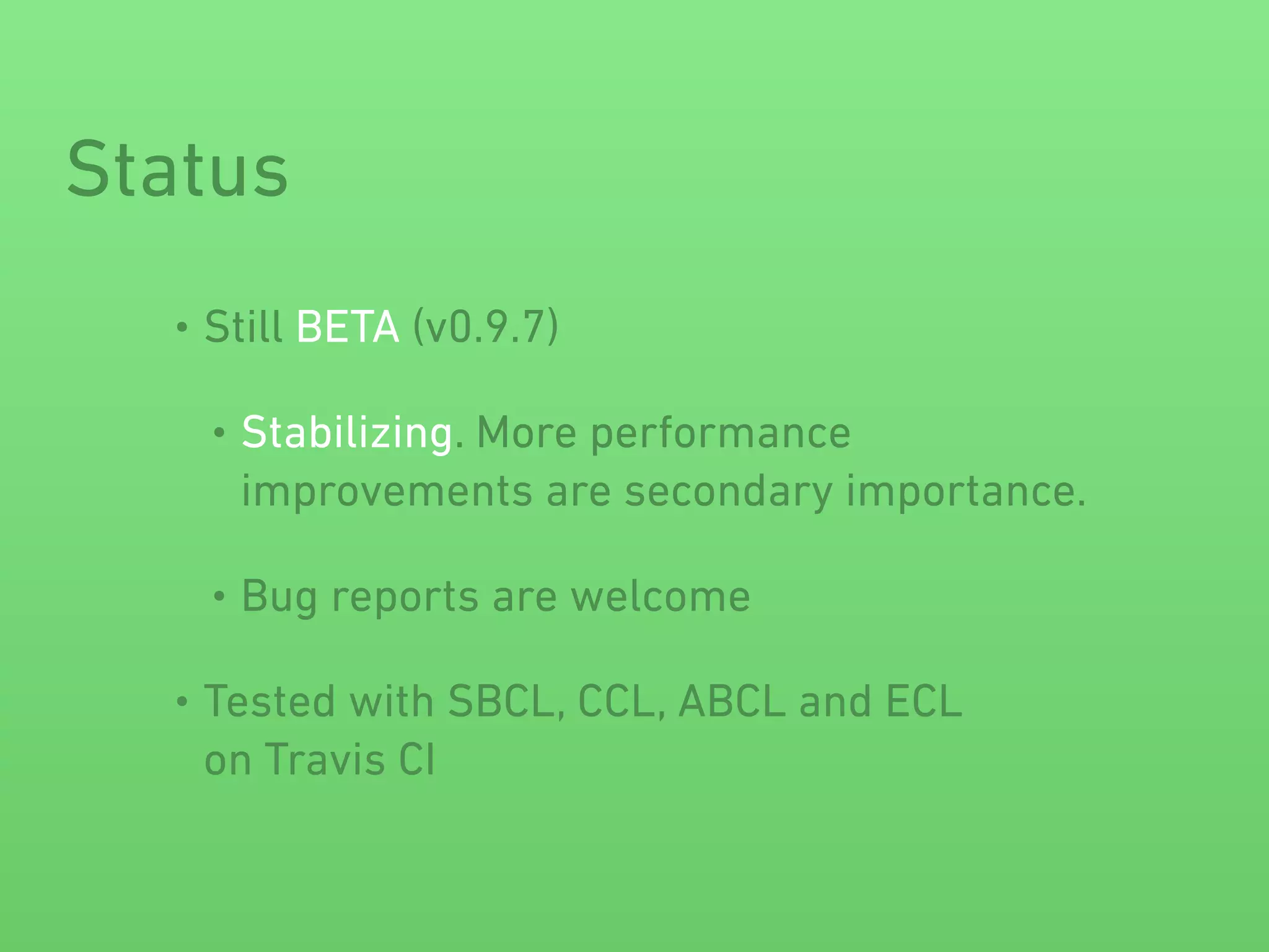 • Still BETA (v0.9.7)
• Stabilizing. More performance
improvements are secondary importance.
• Bug reports are welcome
• Tested with SBCL, CCL, ABCL and ECL 
on Travis CI
Status
 