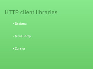 HTTP client libraries
• Drakma
• trivial-http
• Carrier
 