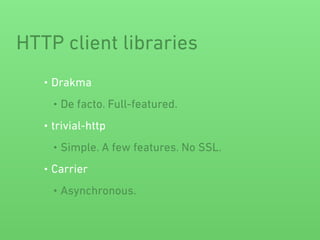 HTTP client libraries
• Drakma
• De facto. Full-featured.
• trivial-http
• Simple. A few features. No SSL.
• Carrier
• Asynchronous.
 