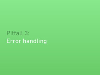 Pitfall 3:
Error handling
 