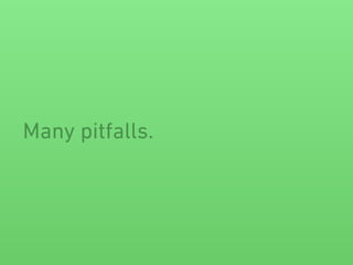 Many pitfalls.
 