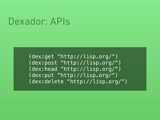 Dexador: APIs
(dex:get “http://lisp.org/“)
(dex:post “http://lisp.org/“)
(dex:head “http://lisp.org/“)
(dex:put “http://lisp.org/“)
(dex:delete “http://lisp.org/“)
 