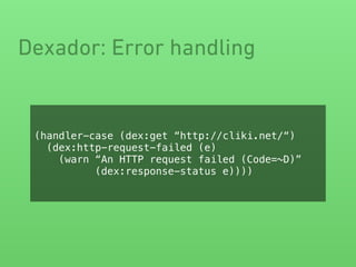 Dexador: Error handling
(handler-case (dex:get “http://cliki.net/“)
(dex:http-request-failed (e)
(warn “An HTTP request failed (Code=~D)”
(dex:response-status e))))
 