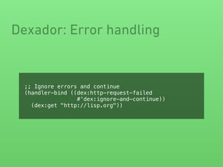 Dexador: Error handling
;; Ignore errors and continue
(handler-bind ((dex:http-request-failed
#'dex:ignore-and-continue))
(dex:get "http://lisp.org"))
 