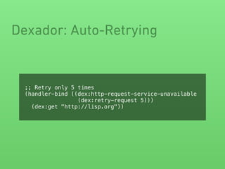 Dexador: Auto-Retrying
;; Retry only 5 times
(handler-bind ((dex:http-request-service-unavailable
(dex:retry-request 5)))
(dex:get "http://lisp.org"))
 