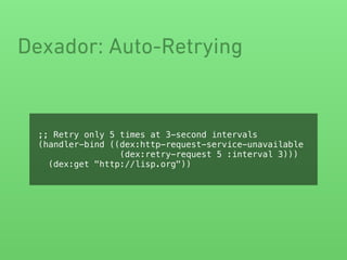 Dexador: Auto-Retrying
;; Retry only 5 times at 3-second intervals
(handler-bind ((dex:http-request-service-unavailable
(dex:retry-request 5 :interval 3)))
(dex:get "http://lisp.org"))
 