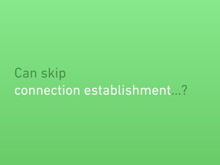 Can skip
connection establishment…?
 