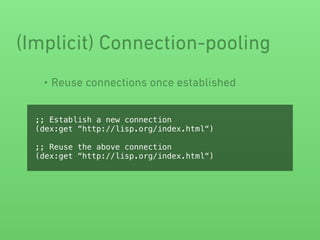 • Reuse connections once established
(Implicit) Connection-pooling
;; Establish a new connection
(dex:get “http://lisp.org/index.html“)
;; Reuse the above connection
(dex:get “http://lisp.org/index.html“)
 