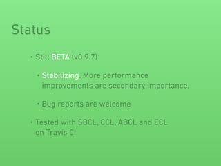 • Still BETA (v0.9.7)
• Stabilizing. More performance
improvements are secondary importance.
• Bug reports are welcome
• Tested with SBCL, CCL, ABCL and ECL 
on Travis CI
Status
 