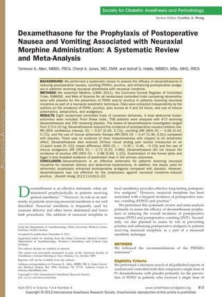 Society for Obstetric Anesthesia and Perinatology
                                                                                                       Section Editor: Cynthia A. Wong




Dexamethasone for the Prophylaxis of Postoperative
Nausea and Vomiting Associated with Neuraxial
Morphine Administration: A Systematic Review
and Meta-Analysis
Terrence K. Allen, MBBS, FRCA, Cheryl A. Jones, MD, DVM, and Ashraf S. Habib, MBBCh, MSc, MHS, FRCA

                   BACKGROUND: We performed a systematic review to assess the efﬁcacy of dexamethasone in
                   reducing postoperative nausea, vomiting (PONV), pruritus, and enhancing postoperative analge-
                   sia in patients receiving neuraxial anesthesia with neuraxial morphine.
                   METHODS: We searched Medline (1966 –2011), the Cochrane Central Register of Controlled
                   Trials, EMBASE, and Web of Science for all randomized controlled trials comparing dexametha-
                   sone with placebo for the prevention of PONV and/or pruritus in patients receiving neuraxial
                   morphine as part of a neuraxial anesthetic technique. Data were extracted independently by the
                   authors on the incidence of PONV, pruritus, pain scores at 4 and 24 hours, and use of rescue
                   antiemetics, antipruritics, and analgesics.
                   RESULTS: Eight randomized controlled trials (4 cesarean deliveries, 4 total abdominal hyster-
                   ectomies) were included. From these trials, 768 patients were analyzed with 473 receiving
                   dexamethasone and 295 receiving placebo. The doses of dexamethasone investigated ranged
                   from 2.5 to 10 mg. Dexamethasone reduced the incidence of postoperative nausea (relative risk,
                   RR [95% conﬁdence interval, CI] ϭ 0.57 [0.45, 0.72]), vomiting (RR [95% CI] ϭ 0.56 [0.43,
                   0.72]), and the use of rescue antiemetic therapy (RR [95% CI] ϭ 0.47 [0.36, 0.61]) compared
                   with placebo. There was no evidence of dose responsiveness with respect to its antiemetic
                   effect. Dexamethasone also reduced 24-hour visual analog pain scores (measured on an
                   11-point scale [0 –10]) (mean difference [95% CI] ϭ Ϫ0.30 [Ϫ0.46, Ϫ0.13]) and the use of
                   rescue analgesics (RR [95% CI] ϭ 0.72 [0.52, 0.98]). Dexamethasone did not reduce the
                   incidence of pruritus (RR [95% CI] ϭ 0.98 [0.84, 1.15]). Examination of the funnel plots and
                   Egger’s test revealed evidence of publication bias in the primary outcomes.
                   CONCLUSION: Dexamethasone is an effective antiemetic for patients receiving neuraxial
                   morphine for cesarean delivery and abdominal hysterectomy. In addition, the doses used for
                   antiemetic prophylaxis enhanced postoperative analgesia compared with placebo. However,
                   dexamethasone was not effective for the prophylaxis against neuraxial morphine–induced
                   pruritus. (Anesth Analg 2012;114:813–22)




D       examethasone is an effective antiemetic when ad-
        ministered prophylactically in patients receiving
        general anesthesia.1– 4 However, its role as an anti-
emetic in patients receiving neuraxial anesthesia is not well
                                                                            local anesthetics provides effective long-lasting postopera-
                                                                            tive analgesia.5 However, neuraxial morphine has been
                                                                            associated with a frequent incidence of postoperative nau-
                                                                            sea, vomiting (PONV) and pruritus.6
described. Neuraxial anesthesia is frequently used for                          We performed this systematic review and meta-analysis
cesarean delivery and other lower abdominal and lower                       primarily to assess the efficacy of dexamethasone prophy-
limb procedures. The addition of neuraxial morphine to                      laxis in reducing the overall incidence of postoperative
                                                                            nausea (PON) and postoperative vomiting (POV). Second-
                                                                            arily, we also planned to assess its role in preventing
From the Department of Anesthesiology, Duke University Medical Center,      pruritus and enhancing postoperative analgesia in patients
Durham, North Carolina.                                                     receiving neuraxial morphine as a part of a neuraxial
Accepted for publication December 9, 2011.                                  anesthetic technique.
Supported solely by funding from the Duke University Medical Center’s
Department of Anesthesiology, Women’s Anesthesia and Critical Care
Division.                                                                   METHODS
The authors declare no conflicts of interest.                               We followed the recommendations of the PRISMA
This report was previously presented, in part, at the American Society of   statement.7
Anesthesia’s Annual Meeting in New Orleans, LA, October 2009.
Reprints will not be available from the authors.                            Eligibility Criteria
Address correspondence to Terrence K. Allen, MBBS, FRCA, Duke Univer-       We performed a literature search of all published reports of
sity Medical System, Box 3094, Durham, NC 27710. Address e-mail to
terrence.allen@duke.edu.                                                    randomized controlled trials that compared a single dose of
Copyright © 2012 International Anesthesia Research Society                  IV dexamethasone with placebo primarily for the preven-
DOI: 10.1213/ANE.0b013e318247f628                                           tion of PONV in patients who received a single dose of


April 2012 • Volume 114 • Number 4                                                              www.anesthesia-analgesia.org        813
 