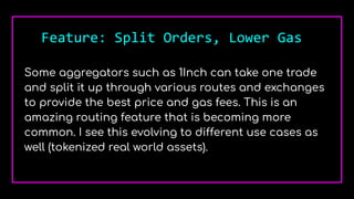 Feature: Split Orders, Lower Gas
Some aggregators such as 1Inch can take one trade
and split it up through various routes and exchanges
to provide the best price and gas fees. This is an
amazing routing feature that is becoming more
common. I see this evolving to different use cases as
well (tokenized real world assets).
 
