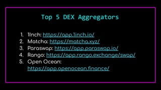Top 5 DEX Aggregators
1. 1Inch: https://app.1inch.io/
2. Matcha: https://matcha.xyz/
3. Paraswap: https://app.paraswap.io/
4. Rango: https://app.rango.exchange/swap/
5. Open Ocean:
https://app.openocean.ﬁnance/
 