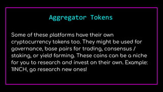 Aggregator Tokens
Some of these platforms have their own
cryptocurrency tokens too. They might be used for
governance, base pairs for trading, consensus /
staking, or yield farming. These coins can be a niche
for you to research and invest on their own. Example:
1INCH, go research new ones!
 