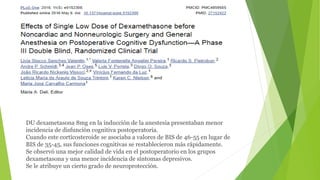DU dexametasona 8mg en la inducción de la anestesia presentaban menor
incidencia de disfunción cognitiva postoperatoria.
Cuando este corticosteroide se asociaba a valores de BIS de 46-55 en lugar de
BIS de 35-45, sus funciones cognitivas se restablecieron más rápidamente.
Se observó una mejor calidad de vida en el postoperatorio en los grupos
dexametasona y una menor incidencia de síntomas depresivos.
Se le atribuye un cierto grado de neuroprotección.
 