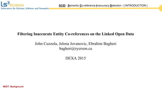 NEXT: Background
SCID: Semantic Co-reference Inaccuracy Detection - [ INTRODUCTION ]
Filtering Inaccurate Entity Co-references on the Linked Open Data
John Cuzzola, Jelena Jovanovic, Ebrahim Bagheri
bagheri@ryerson.ca
DEXA 2015
 